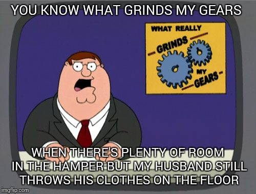 Peter Griffin News Meme | YOU KNOW WHAT GRINDS MY GEARS WHEN THERE'S PLENTY OF ROOM IN THE HAMPER BUT MY HUSBAND STILL THROWS HIS CLOTHES ON THE FLOOR | image tagged in memes,peter griffin news | made w/ Imgflip meme maker