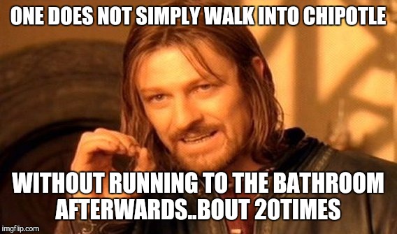 One Does Not Simply Meme | ONE DOES NOT SIMPLY WALK INTO CHIPOTLE WITHOUT RUNNING TO THE BATHROOM AFTERWARDS..BOUT 20TIMES | image tagged in memes,one does not simply | made w/ Imgflip meme maker