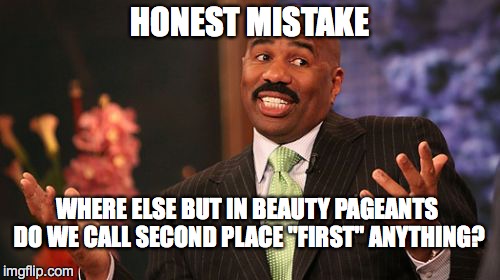 Miss Universe is completely irrelevant, anyway! | HONEST MISTAKE WHERE ELSE BUT IN BEAUTY PAGEANTS DO WE CALL SECOND PLACE "FIRST" ANYTHING? | image tagged in memes,steve harvey | made w/ Imgflip meme maker