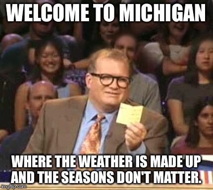 Drew Carey | WELCOME TO MICHIGAN WHERE THE WEATHER IS MADE UP AND THE SEASONS DON'T MATTER. | image tagged in drew carey | made w/ Imgflip meme maker