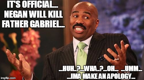 Steve Harvey | IT'S OFFICIAL... NEGAN WILL KILL FATHER GABRIEL... ...HUH..?...WHA..?...OH... 
...UMM... ...IMA MAKE AN APOLOGY... | image tagged in memes,steve harvey | made w/ Imgflip meme maker
