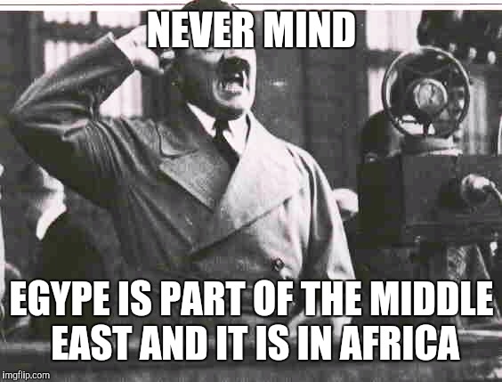 NEVER MIND EGYPE IS PART OF THE MIDDLE EAST AND IT IS IN AFRICA | made w/ Imgflip meme maker