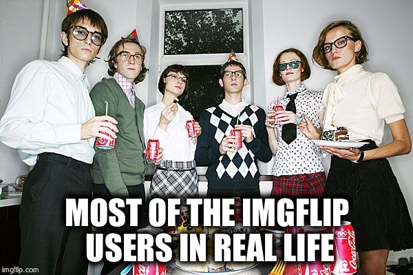 Nerd party | MOST OF THE IMGFLIP USERS IN REAL LIFE | image tagged in nerd party | made w/ Imgflip meme maker