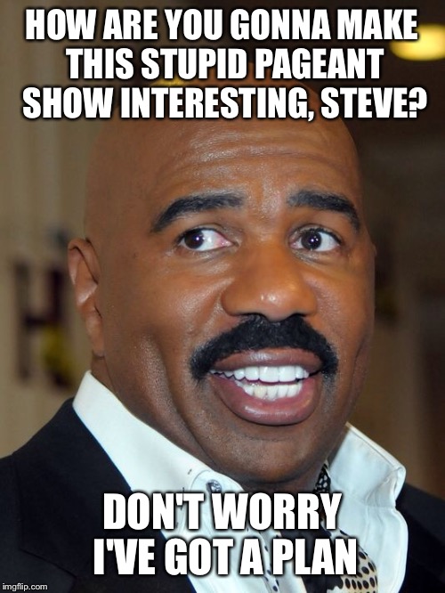 HOW ARE YOU GONNA MAKE THIS STUPID PAGEANT SHOW INTERESTING, STEVE? DON'T WORRY I'VE GOT A PLAN | image tagged in steve harvey | made w/ Imgflip meme maker