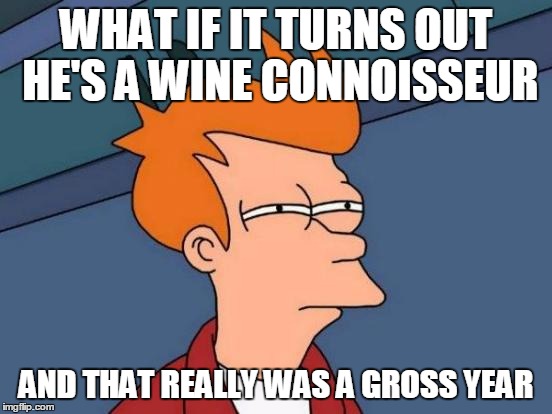 Futurama Fry Meme | WHAT IF IT TURNS OUT HE'S A WINE CONNOISSEUR AND THAT REALLY WAS A GROSS YEAR | image tagged in memes,futurama fry | made w/ Imgflip meme maker