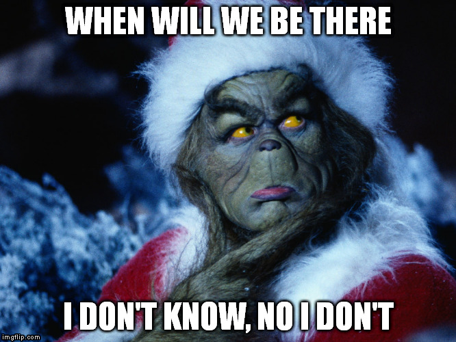 Grinch arrive | WHEN WILL WE BE THERE I DON'T KNOW, NO I DON'T | image tagged in grinch | made w/ Imgflip meme maker