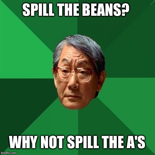 High Expectations Asian Father | SPILL THE BEANS? WHY NOT SPILL THE A'S | image tagged in memes,high expectations asian father | made w/ Imgflip meme maker