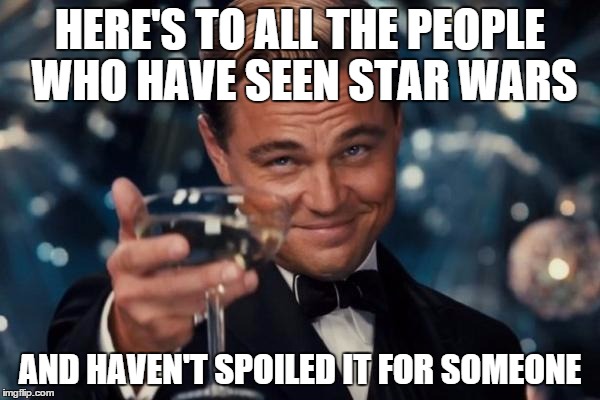Leonardo Dicaprio Cheers Meme | HERE'S TO ALL THE PEOPLE WHO HAVE SEEN STAR WARS AND HAVEN'T SPOILED IT FOR SOMEONE | image tagged in memes,leonardo dicaprio cheers | made w/ Imgflip meme maker