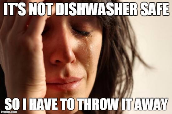First World Problems Meme | IT'S NOT DISHWASHER SAFE SO I HAVE TO THROW IT AWAY | image tagged in memes,first world problems | made w/ Imgflip meme maker