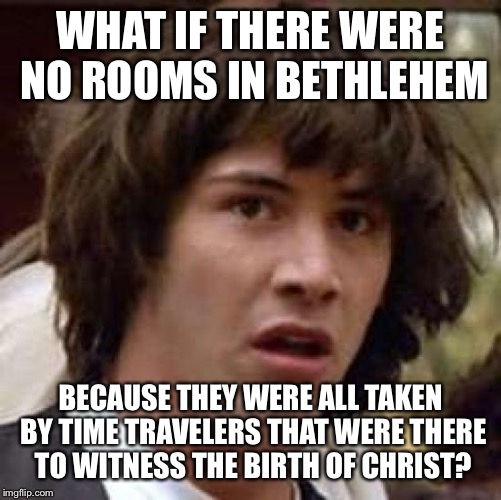 Conspiracy Keanu Meme | WHAT IF THERE WERE NO ROOMS IN BETHLEHEM BECAUSE THEY WERE ALL TAKEN BY TIME TRAVELERS THAT WERE THERE TO WITNESS THE BIRTH OF CHRIST? | image tagged in memes,conspiracy keanu | made w/ Imgflip meme maker