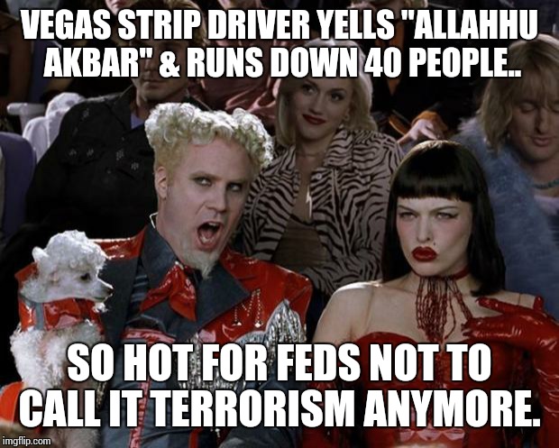 Mugatu So Hot Right Now | VEGAS STRIP DRIVER YELLS "ALLAHHU AKBAR" & RUNS DOWN 40 PEOPLE.. SO HOT FOR FEDS NOT TO CALL IT TERRORISM ANYMORE. | image tagged in memes,mugatu so hot right now | made w/ Imgflip meme maker
