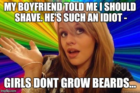 Dumb Blonde | MY BOYFRIEND TOLD ME I SHOULD SHAVE. HE'S SUCH AN IDIOT - GIRLS DONT GROW BEARDS... | image tagged in dumb blonde | made w/ Imgflip meme maker