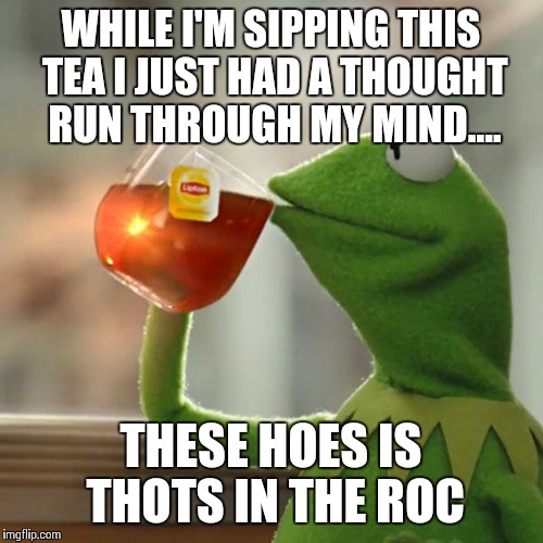 But That's None Of My Business Meme | WHILE I'M SIPPING THIS TEA I JUST HAD A THOUGHT RUN THROUGH MY MIND.... THESE HOES IS THOTS IN THE ROC | image tagged in memes,but thats none of my business,kermit the frog | made w/ Imgflip meme maker