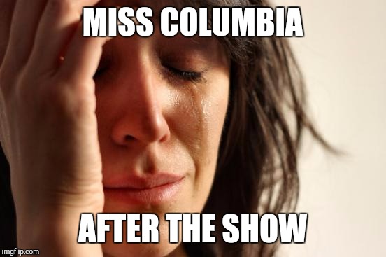 First World Problems Meme | MISS COLUMBIA AFTER THE SHOW | image tagged in memes,first world problems | made w/ Imgflip meme maker