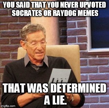 Maury Lie Detector Meme | YOU SAID THAT YOU NEVER UPVOTED SOCRATES OR RAYDOG MEMES THAT WAS DETERMINED A LIE. | image tagged in memes,maury lie detector,socrates,raydog | made w/ Imgflip meme maker