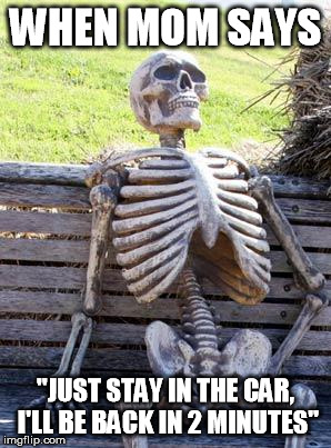 Waiting Skeleton | WHEN MOM SAYS "JUST STAY IN THE CAR, I'LL BE BACK IN 2 MINUTES" | image tagged in memes,waiting skeleton | made w/ Imgflip meme maker