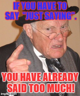 Back In My Day Meme | IF YOU HAVE TO SAY  "JUST SAYING". YOU HAVE ALREADY SAID TOO MUCH! | image tagged in memes,back in my day | made w/ Imgflip meme maker