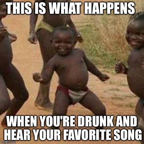 Third World Success Kid Meme | THIS IS WHAT HAPPENS WHEN YOU'RE DRUNK AND HEAR YOUR FAVORITE SONG | image tagged in memes,third world success kid | made w/ Imgflip meme maker