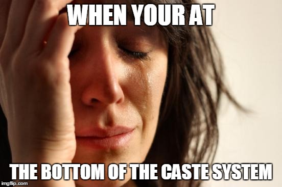 First World Problems | WHEN YOUR AT THE BOTTOM OF THE CASTE SYSTEM | image tagged in memes,first world problems | made w/ Imgflip meme maker