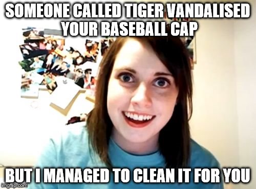 Overly Attached Girlfriend Meme | SOMEONE CALLED TIGER VANDALISED YOUR BASEBALL CAP BUT I MANAGED TO CLEAN IT FOR YOU | image tagged in memes,overly attached girlfriend | made w/ Imgflip meme maker