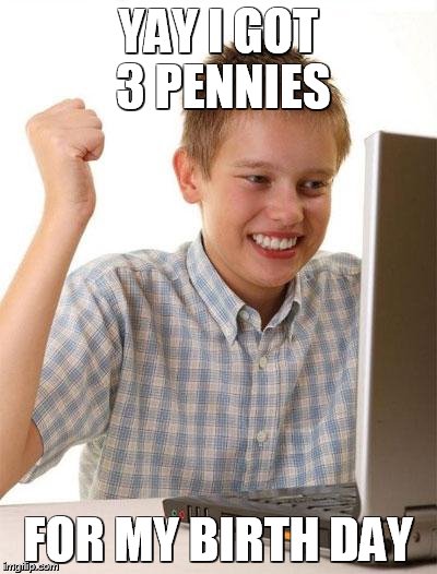 First Day On The Internet Kid Meme | YAY I GOT 3 PENNIES FOR MY BIRTH DAY | image tagged in memes,first day on the internet kid | made w/ Imgflip meme maker