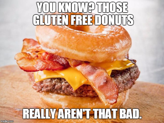 Gluten Free and loving it! | YOU KNOW? THOSE GLUTEN FREE DONUTS REALLY AREN'T THAT BAD. | image tagged in food,gluten free,hamburgers,dieting,eating healthy | made w/ Imgflip meme maker