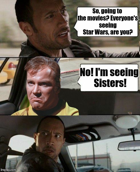 Everyone is seeing The Force Awakens, well mostly everyone. | So, going to the movies? Everyone's seeing Star Wars, are you? No! I'm seeing Sisters! | image tagged in the rock driving,memes,star wars,captain kirk,the force awakens | made w/ Imgflip meme maker