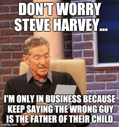 Steve Harvey  | DON'T WORRY STEVE HARVEY... I'M ONLY IN BUSINESS BECAUSE KEEP SAYING THE WRONG GUY IS THE FATHER OF THEIR CHILD | image tagged in maury lie detector,steve harvey,miss universe | made w/ Imgflip meme maker