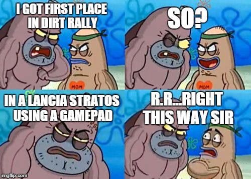 How Tough Are You Meme | I GOT FIRST PLACE IN DIRT RALLY SO? IN A LANCIA STRATOS USING A GAMEPAD R.R...RIGHT THIS WAY SIR | image tagged in memes,how tough are you,dirtgame | made w/ Imgflip meme maker