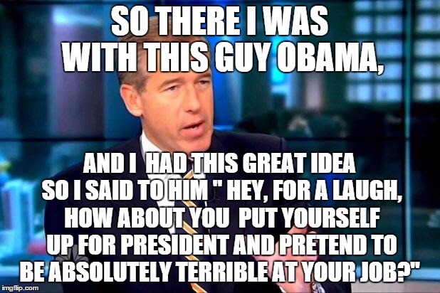 Brian Williams Was There 2 Meme | SO THERE I WAS WITH THIS GUY OBAMA, AND I  HAD THIS GREAT IDEA SO I SAID TO HIM " HEY, FOR A LAUGH, HOW ABOUT YOU  PUT YOURSELF UP FOR PRESI | image tagged in memes,brian williams was there 2 | made w/ Imgflip meme maker