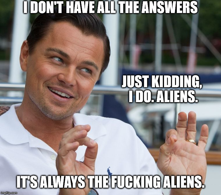 Leonardo DiCaprio All About The Aliens | I DON'T HAVE ALL THE ANSWERS JUST KIDDING, I DO. ALIENS. IT'S ALWAYS THE F**KING ALIENS. | image tagged in leonardo dicaprio,ancient aliens,leonardo dicaprio wolf of wall street,aliens | made w/ Imgflip meme maker