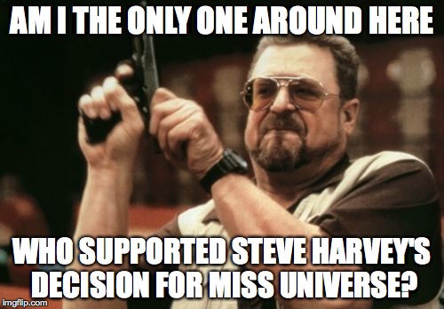 Am I The Only One Around Here Meme | AM I THE ONLY ONE AROUND HERE WHO SUPPORTED STEVE HARVEY'S DECISION FOR MISS UNIVERSE? | image tagged in memes,am i the only one around here | made w/ Imgflip meme maker