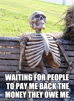 Waiting Skeleton Meme | WAITING FOR PEOPLE TO PAY ME BACK THE MONEY THEY OWE ME. | image tagged in memes,waiting skeleton | made w/ Imgflip meme maker