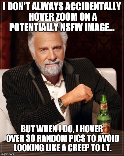 The Most Interesting Man In The World Meme | I DON'T ALWAYS ACCIDENTALLY HOVER ZOOM ON A POTENTIALLY NSFW IMAGE... BUT WHEN I DO, I HOVER OVER 30 RANDOM PICS TO AVOID LOOKING LIKE A CRE | image tagged in memes,the most interesting man in the world,AdviceAnimals | made w/ Imgflip meme maker