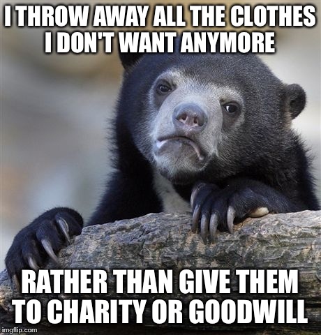 Confession Bear Meme | I THROW AWAY ALL THE CLOTHES I DON'T WANT ANYMORE RATHER THAN GIVE THEM TO CHARITY OR GOODWILL | image tagged in memes,confession bear | made w/ Imgflip meme maker