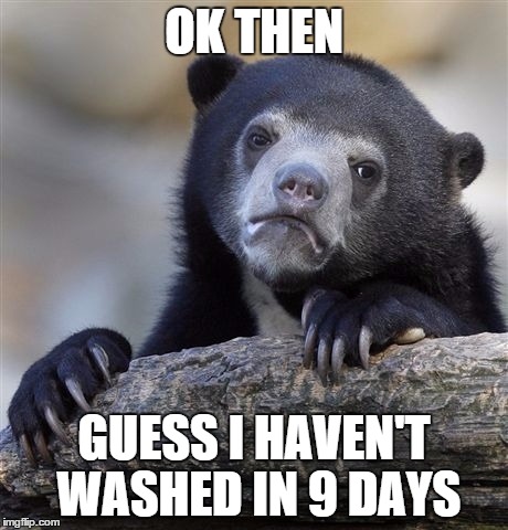 Confession Bear Meme | OK THEN GUESS I HAVEN'T WASHED IN 9 DAYS | image tagged in memes,confession bear | made w/ Imgflip meme maker