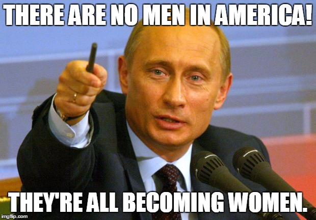 Good Guy Putin | THERE ARE NO MEN IN AMERICA! THEY'RE ALL BECOMING WOMEN. | image tagged in memes,good guy putin | made w/ Imgflip meme maker