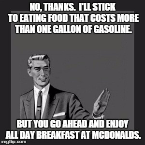 Kill Yourself Guy | NO, THANKS.  I'LL STICK TO EATING FOOD THAT COSTS MORE THAN ONE GALLON OF GASOLINE. BUT YOU GO AHEAD AND ENJOY ALL DAY BREAKFAST AT MCDONALD | image tagged in memes,kill yourself guy | made w/ Imgflip meme maker