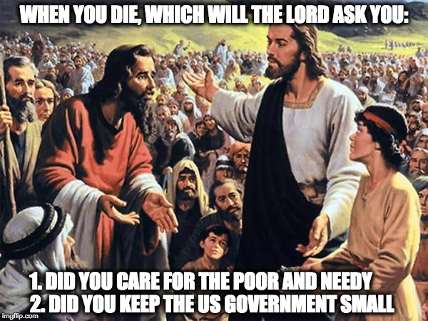 Jesus Feeds the Thousands | WHEN YOU DIE, WHICH WILL THE LORD ASK YOU: 1. DID YOU CARE FOR THE POOR AND NEEDY     
2. DID YOU KEEP THE US GOVERNMENT SMALL | image tagged in jesus feeds the thousands | made w/ Imgflip meme maker