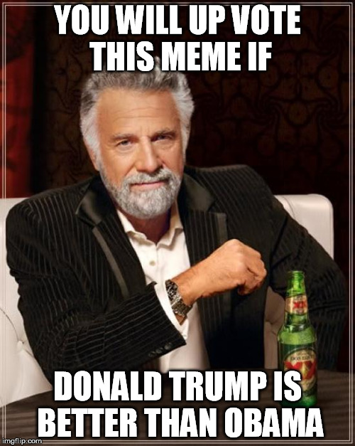 The Most Interesting Man In The World Meme | YOU WILL UP VOTE THIS MEME IF DONALD TRUMP IS BETTER THAN OBAMA | image tagged in memes,the most interesting man in the world | made w/ Imgflip meme maker