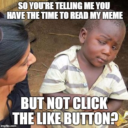 My memes haven't made it to the front page since the update | SO YOU'RE TELLING ME YOU HAVE THE TIME TO READ MY MEME BUT NOT CLICK THE LIKE BUTTON? | image tagged in memes,third world skeptical kid | made w/ Imgflip meme maker