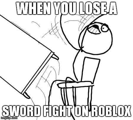 Table Flip Guy | WHEN YOU LOSE A SWORD FIGHT ON ROBLOX | image tagged in memes,table flip guy | made w/ Imgflip meme maker