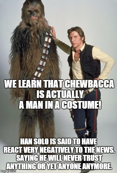 WE LEARN THAT CHEWBACCA IS ACTUALLY A MAN IN A COSTUME! HAN SOLO IS SAID TO HAVE REACT VERY NEGATIVELY TO THE NEWS. SAYING HE WILL NEVER TRU | made w/ Imgflip meme maker