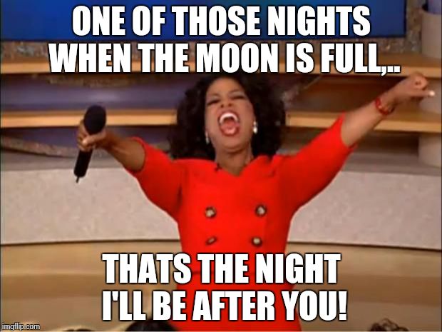 Oprah You Get A Meme | ONE OF THOSE NIGHTS WHEN THE MOON IS FULL,.. THATS THE NIGHT I'LL BE AFTER YOU! | image tagged in memes,oprah you get a | made w/ Imgflip meme maker