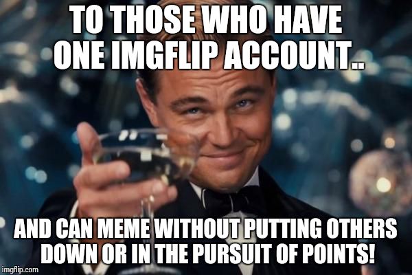 Leonardo Dicaprio Cheers Meme | TO THOSE WHO HAVE ONE IMGFLIP ACCOUNT.. AND CAN MEME WITHOUT PUTTING OTHERS DOWN OR IN THE PURSUIT OF POINTS! | image tagged in memes,leonardo dicaprio cheers | made w/ Imgflip meme maker