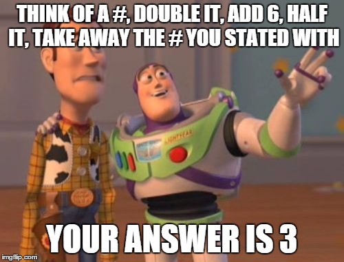 X, X Everywhere | THINK OF A #, DOUBLE IT, ADD 6, HALF IT, TAKE AWAY THE # YOU STATED WITH YOUR ANSWER IS 3 | image tagged in memes,x x everywhere | made w/ Imgflip meme maker