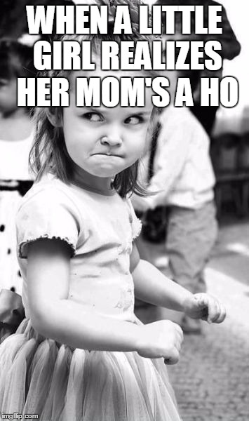 Angry Toddler | WHEN A LITTLE GIRL REALIZES HER MOM'S A HO | image tagged in memes,angry toddler | made w/ Imgflip meme maker