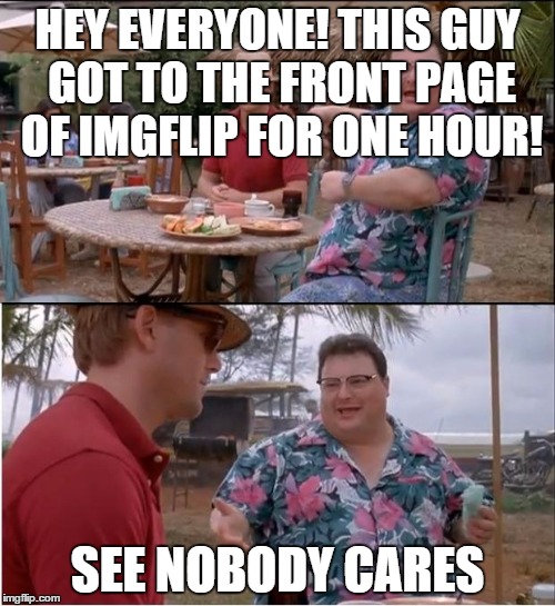 See Nobody Cares Meme | HEY EVERYONE! THIS GUY GOT TO THE FRONT PAGE OF IMGFLIP FOR ONE HOUR! SEE NOBODY CARES | image tagged in memes,see nobody cares | made w/ Imgflip meme maker