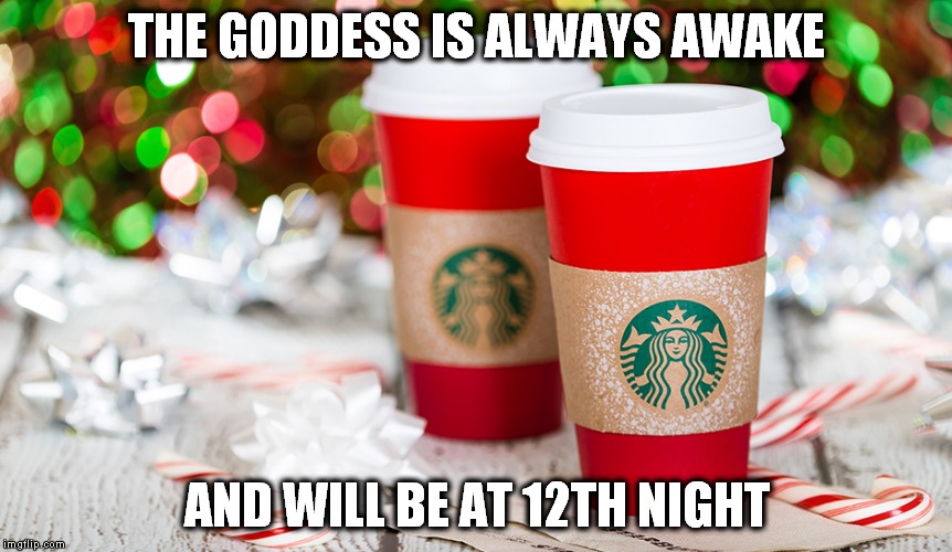 THE GODDESS IS ALWAYS AWAKE AND WILL BE AT 12TH NIGHT | image tagged in starbucks red cup | made w/ Imgflip meme maker
