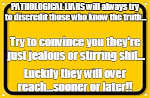 Blank Yellow Sign Meme | PATHOLOGICAL LIARS will always try to discredit those who know the truth... Luckily they will over reach...sooner or later!! Try to convince | image tagged in memes,blank yellow sign | made w/ Imgflip meme maker